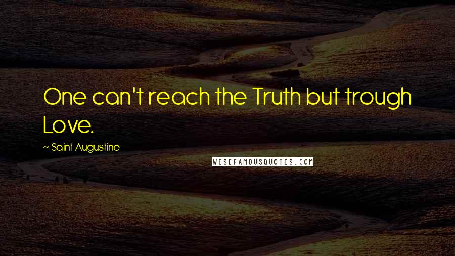 Saint Augustine Quotes: One can't reach the Truth but trough Love.