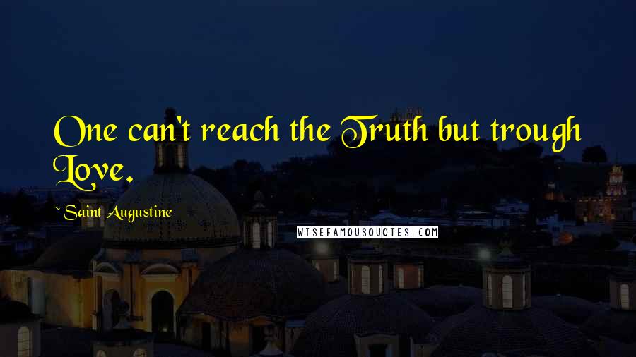 Saint Augustine Quotes: One can't reach the Truth but trough Love.