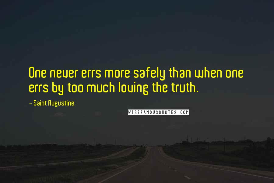 Saint Augustine Quotes: One never errs more safely than when one errs by too much loving the truth.