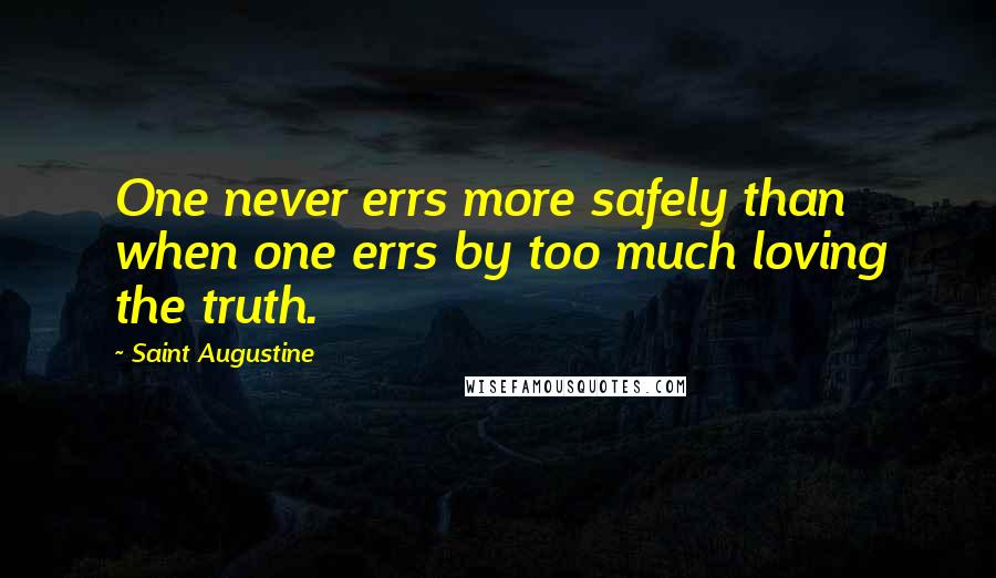 Saint Augustine Quotes: One never errs more safely than when one errs by too much loving the truth.