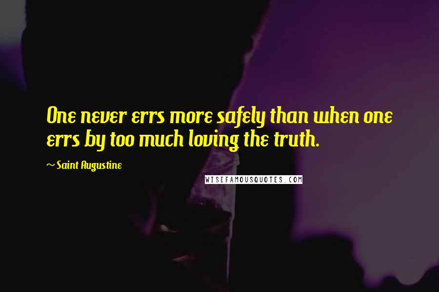 Saint Augustine Quotes: One never errs more safely than when one errs by too much loving the truth.
