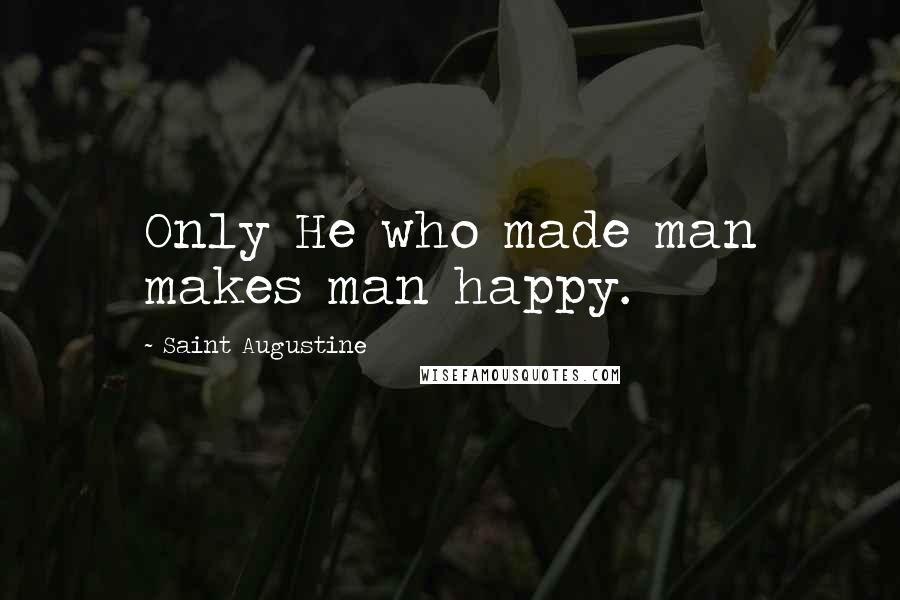Saint Augustine Quotes: Only He who made man makes man happy.