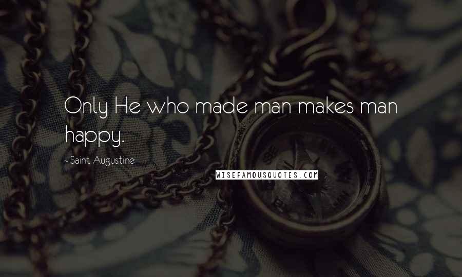 Saint Augustine Quotes: Only He who made man makes man happy.