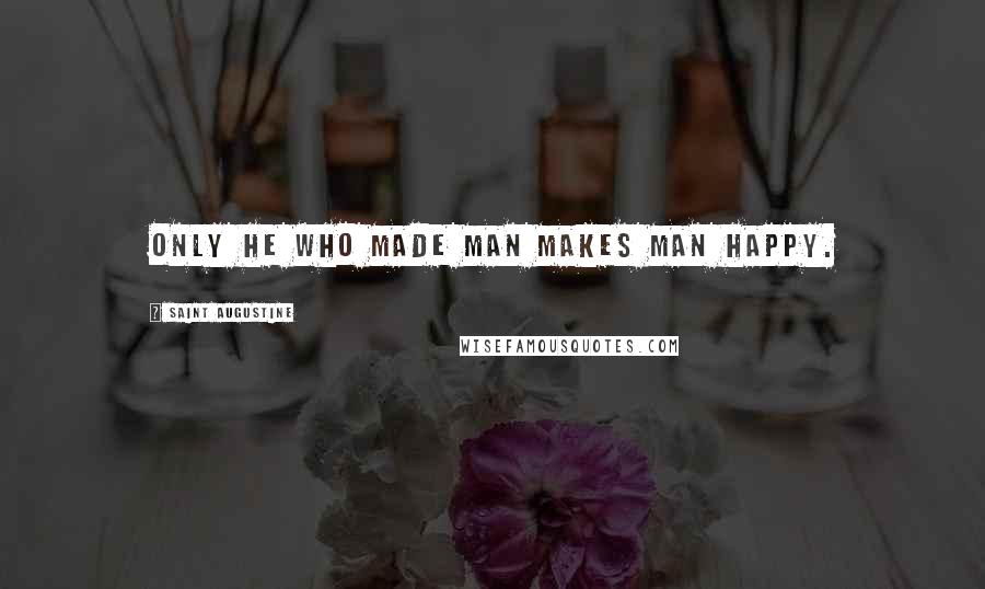 Saint Augustine Quotes: Only He who made man makes man happy.