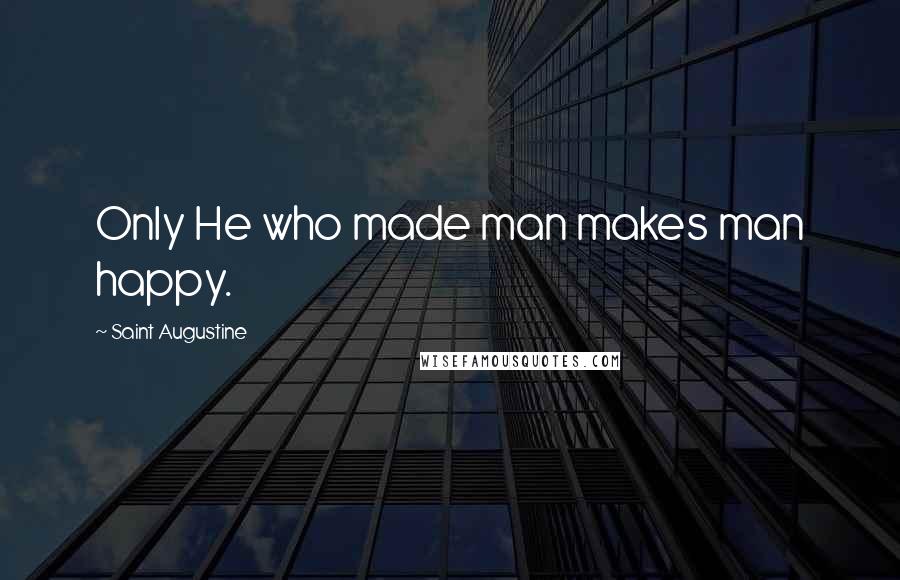 Saint Augustine Quotes: Only He who made man makes man happy.