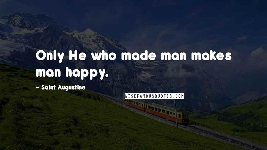 Saint Augustine Quotes: Only He who made man makes man happy.