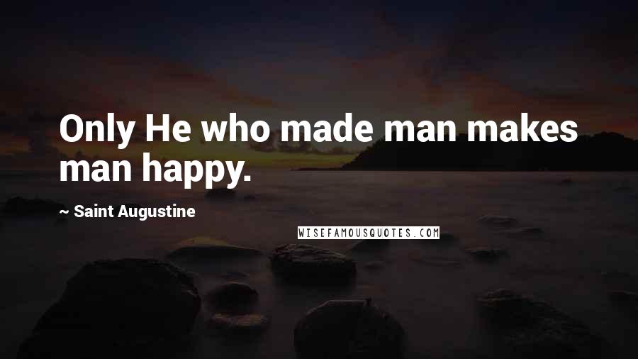 Saint Augustine Quotes: Only He who made man makes man happy.