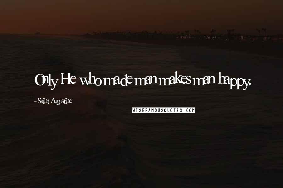 Saint Augustine Quotes: Only He who made man makes man happy.