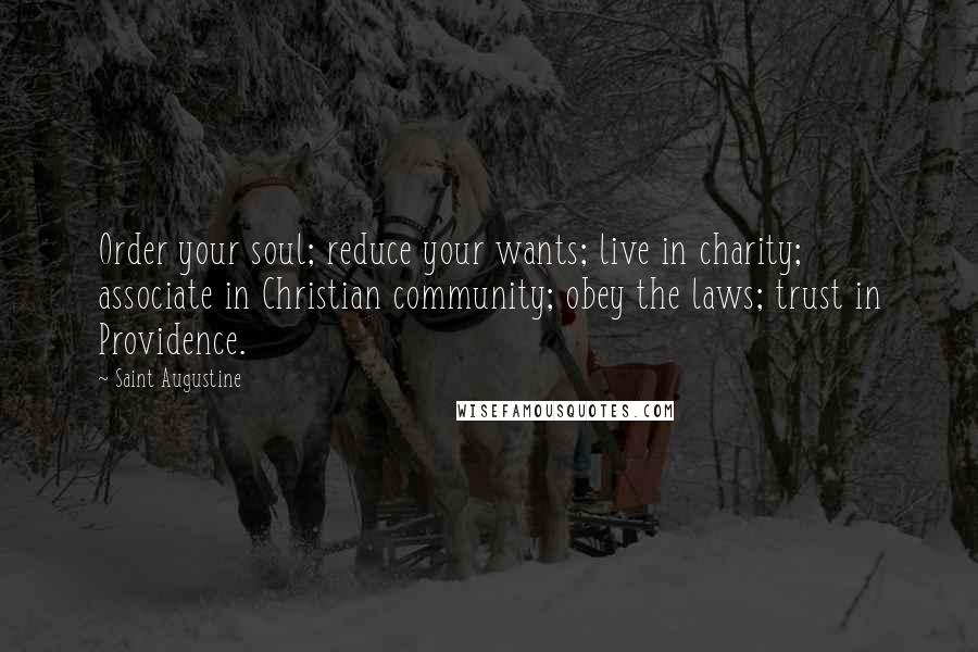 Saint Augustine Quotes: Order your soul; reduce your wants; live in charity; associate in Christian community; obey the laws; trust in Providence.