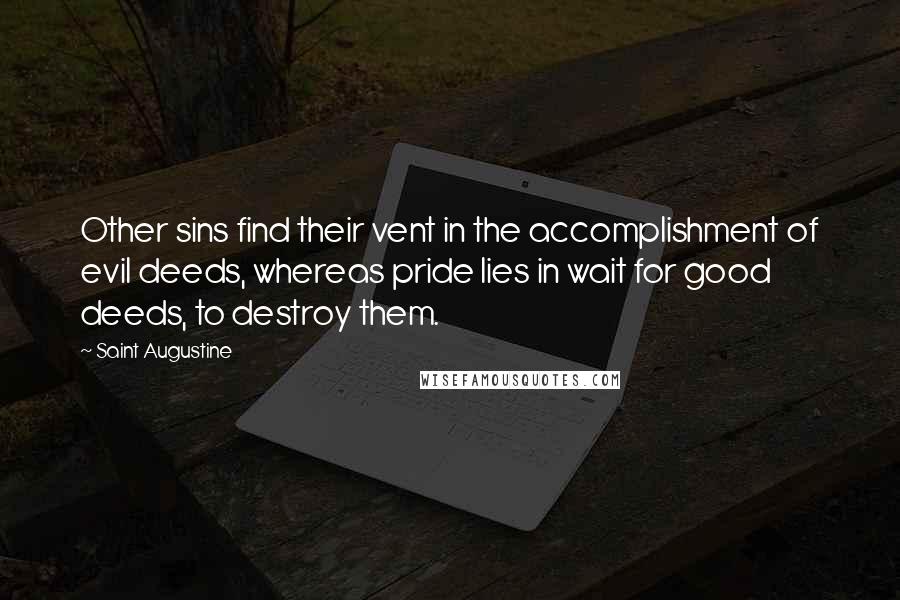 Saint Augustine Quotes: Other sins find their vent in the accomplishment of evil deeds, whereas pride lies in wait for good deeds, to destroy them.