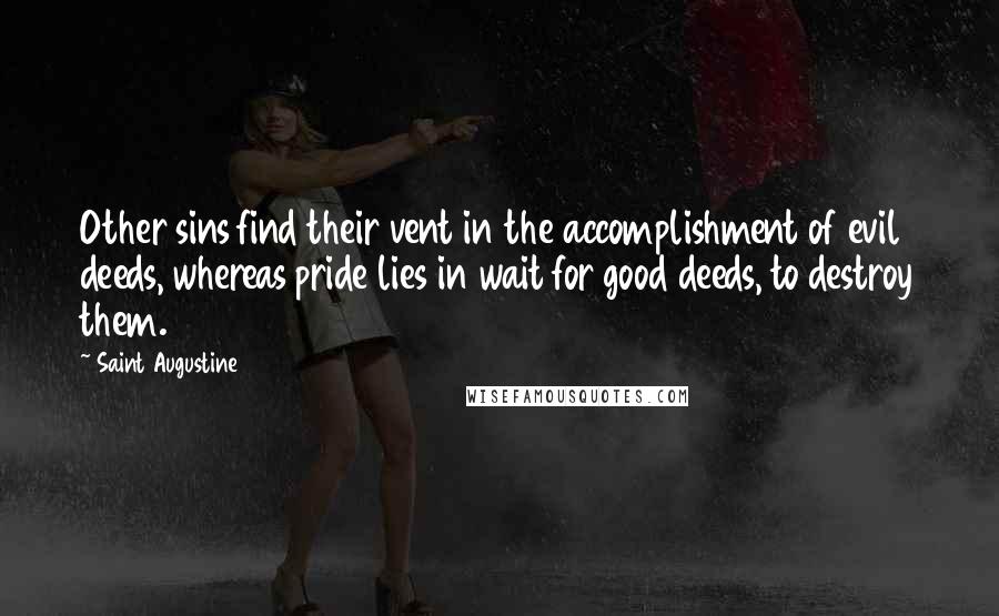 Saint Augustine Quotes: Other sins find their vent in the accomplishment of evil deeds, whereas pride lies in wait for good deeds, to destroy them.