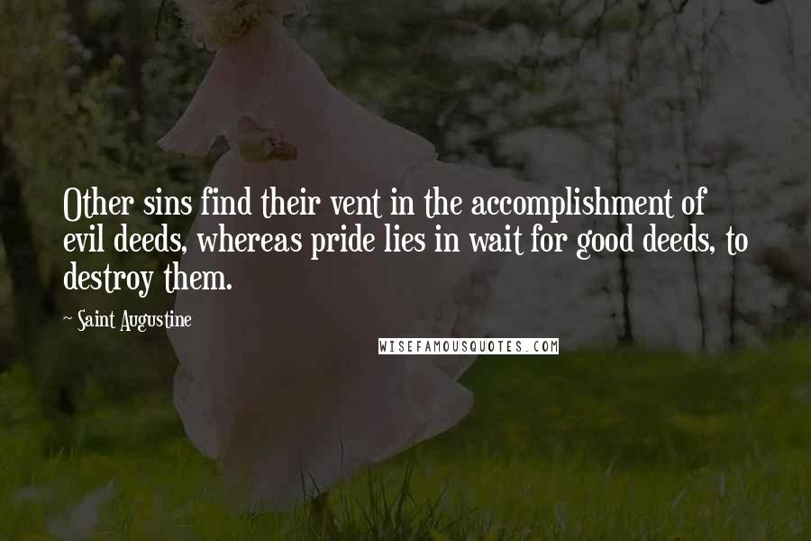 Saint Augustine Quotes: Other sins find their vent in the accomplishment of evil deeds, whereas pride lies in wait for good deeds, to destroy them.
