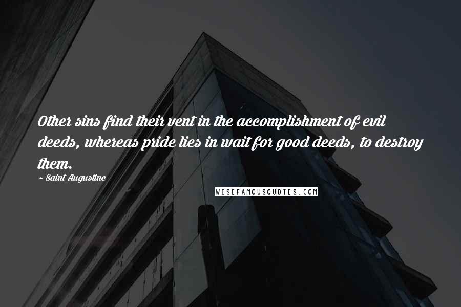 Saint Augustine Quotes: Other sins find their vent in the accomplishment of evil deeds, whereas pride lies in wait for good deeds, to destroy them.