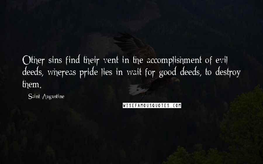 Saint Augustine Quotes: Other sins find their vent in the accomplishment of evil deeds, whereas pride lies in wait for good deeds, to destroy them.