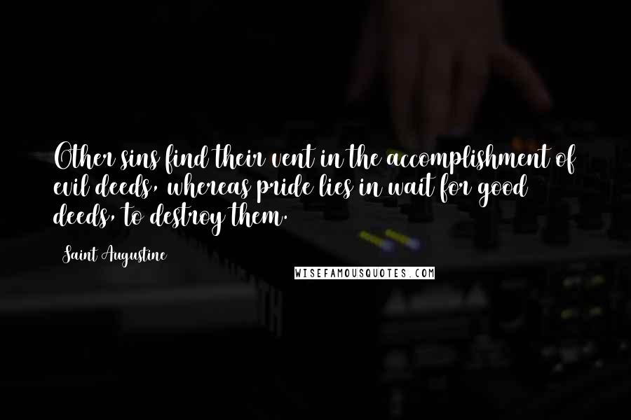 Saint Augustine Quotes: Other sins find their vent in the accomplishment of evil deeds, whereas pride lies in wait for good deeds, to destroy them.