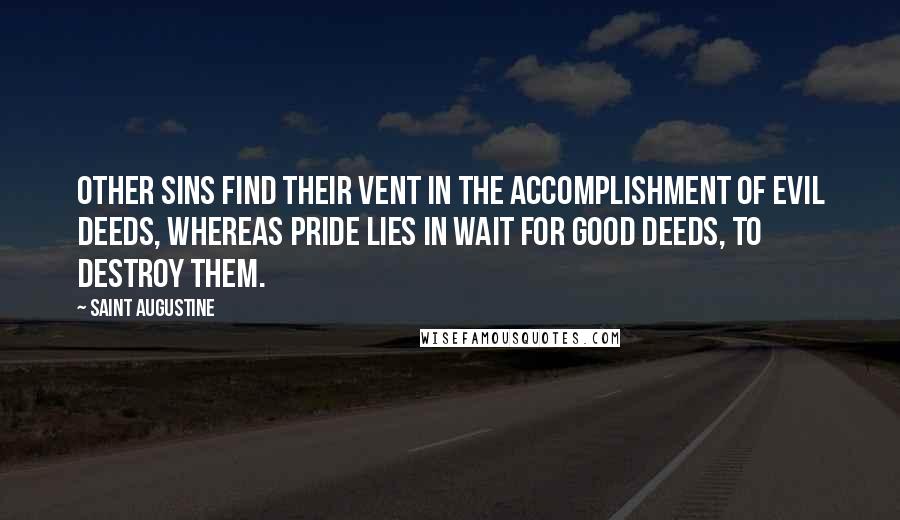 Saint Augustine Quotes: Other sins find their vent in the accomplishment of evil deeds, whereas pride lies in wait for good deeds, to destroy them.