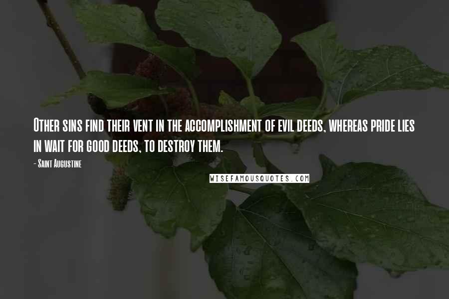 Saint Augustine Quotes: Other sins find their vent in the accomplishment of evil deeds, whereas pride lies in wait for good deeds, to destroy them.