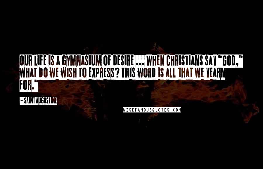 Saint Augustine Quotes: Our life is a gymnasium of desire ... When Christians say "God," what do we wish to express? This word is all that we yearn for."