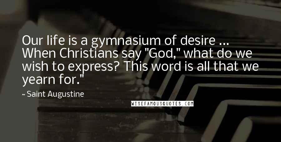 Saint Augustine Quotes: Our life is a gymnasium of desire ... When Christians say "God," what do we wish to express? This word is all that we yearn for."