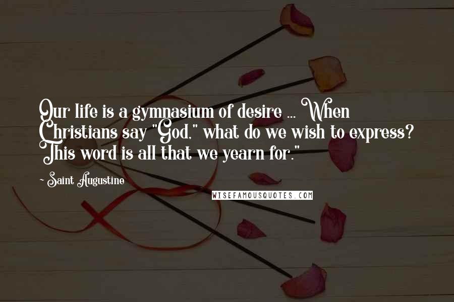 Saint Augustine Quotes: Our life is a gymnasium of desire ... When Christians say "God," what do we wish to express? This word is all that we yearn for."