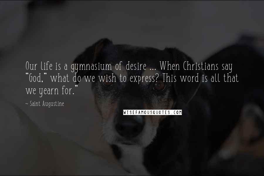 Saint Augustine Quotes: Our life is a gymnasium of desire ... When Christians say "God," what do we wish to express? This word is all that we yearn for."