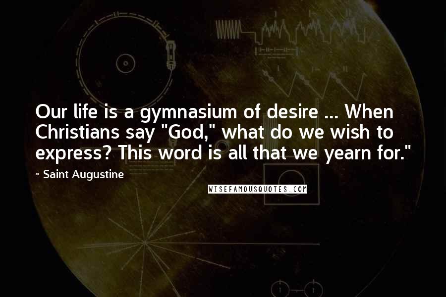 Saint Augustine Quotes: Our life is a gymnasium of desire ... When Christians say "God," what do we wish to express? This word is all that we yearn for."