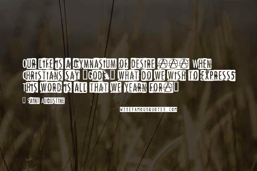 Saint Augustine Quotes: Our life is a gymnasium of desire ... When Christians say "God," what do we wish to express? This word is all that we yearn for."