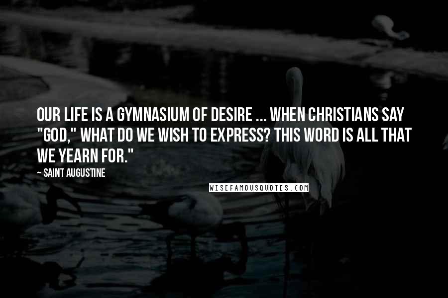 Saint Augustine Quotes: Our life is a gymnasium of desire ... When Christians say "God," what do we wish to express? This word is all that we yearn for."