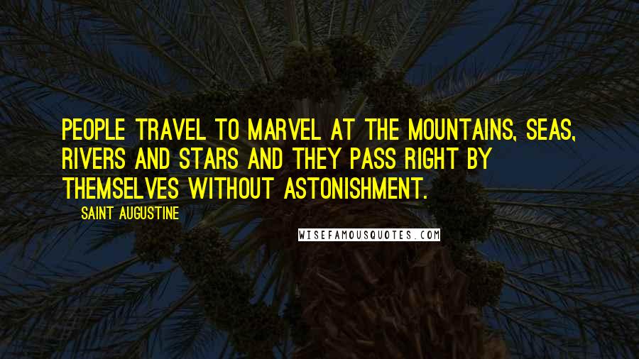 Saint Augustine Quotes: People travel to marvel at the mountains, seas, rivers and stars and they pass right by themselves without astonishment.