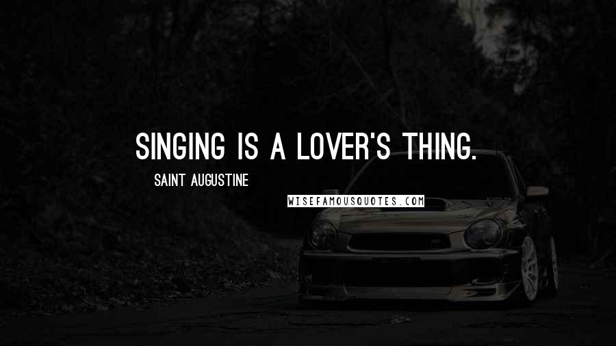 Saint Augustine Quotes: Singing is a lover's thing.