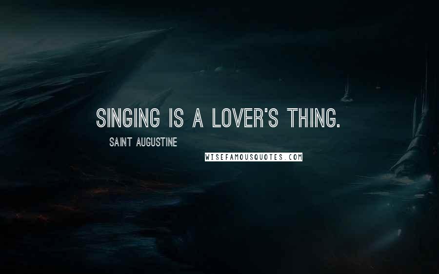 Saint Augustine Quotes: Singing is a lover's thing.