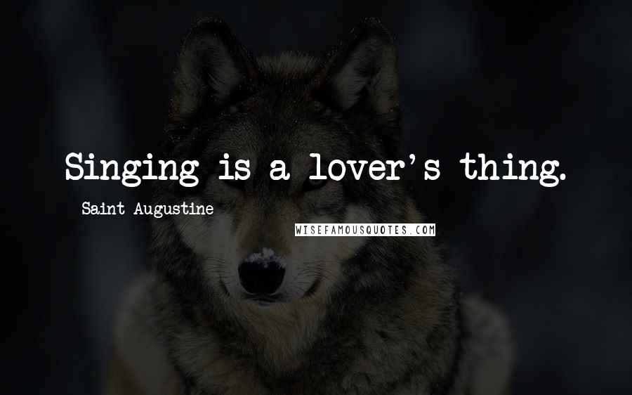 Saint Augustine Quotes: Singing is a lover's thing.