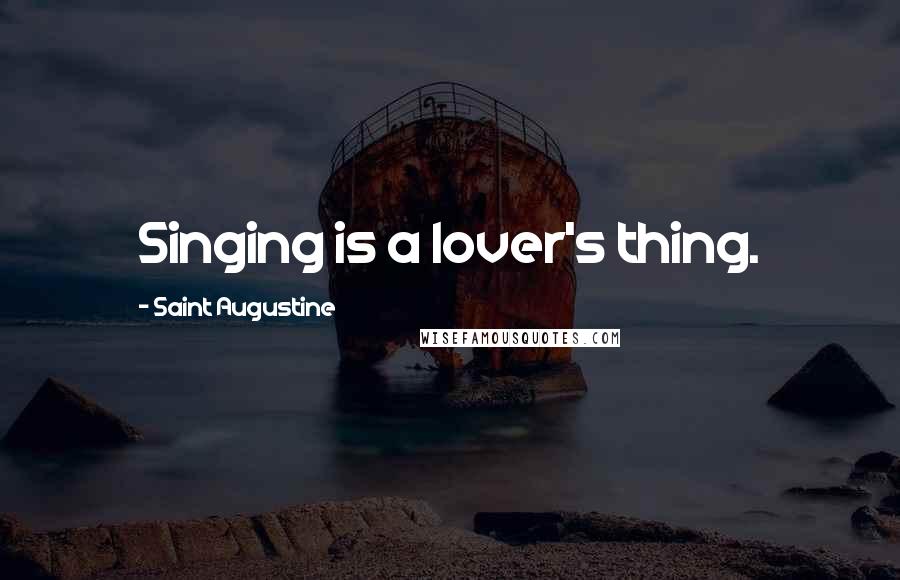 Saint Augustine Quotes: Singing is a lover's thing.