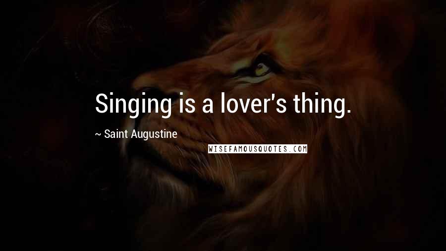 Saint Augustine Quotes: Singing is a lover's thing.