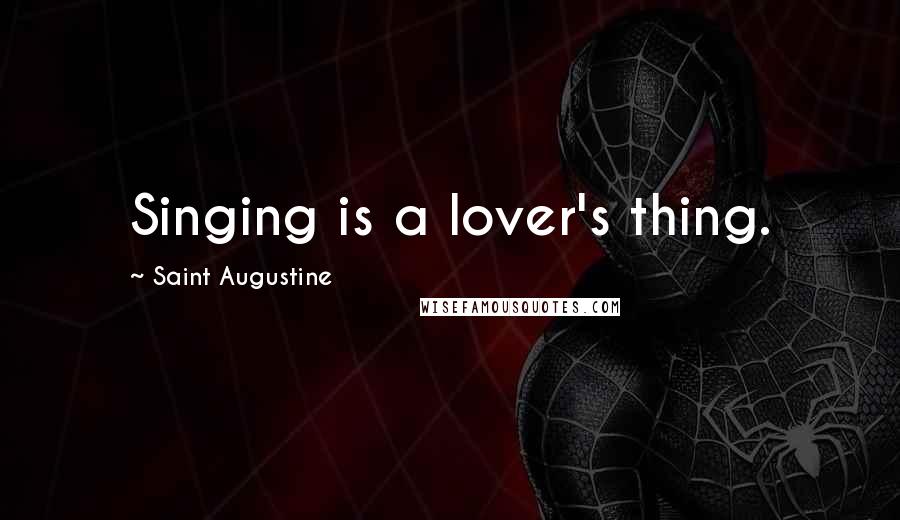 Saint Augustine Quotes: Singing is a lover's thing.