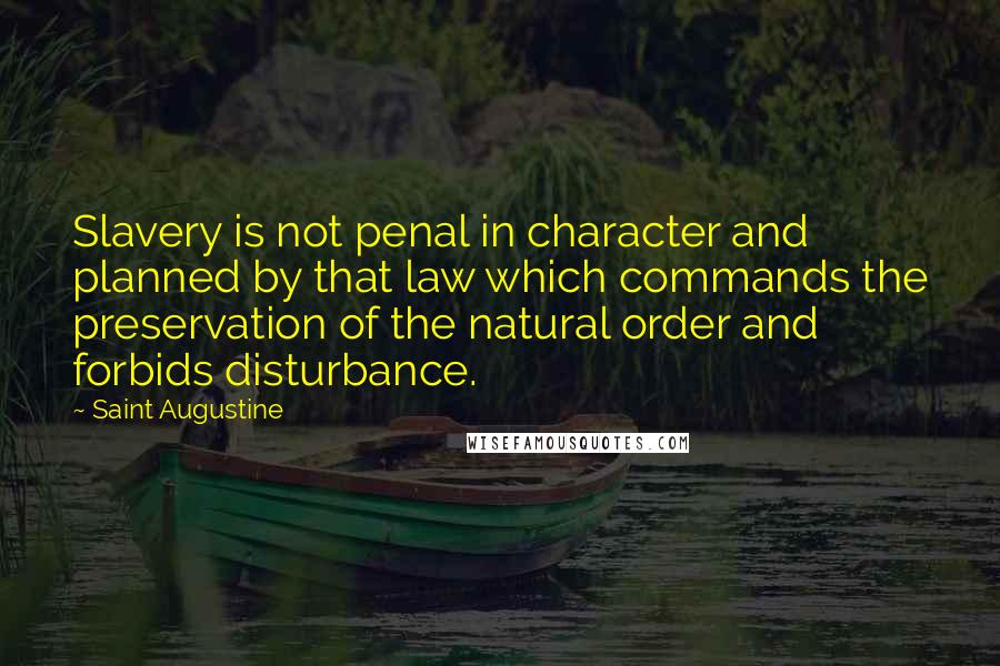 Saint Augustine Quotes: Slavery is not penal in character and planned by that law which commands the preservation of the natural order and forbids disturbance.