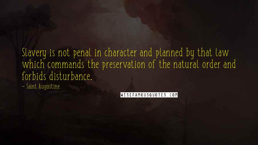Saint Augustine Quotes: Slavery is not penal in character and planned by that law which commands the preservation of the natural order and forbids disturbance.