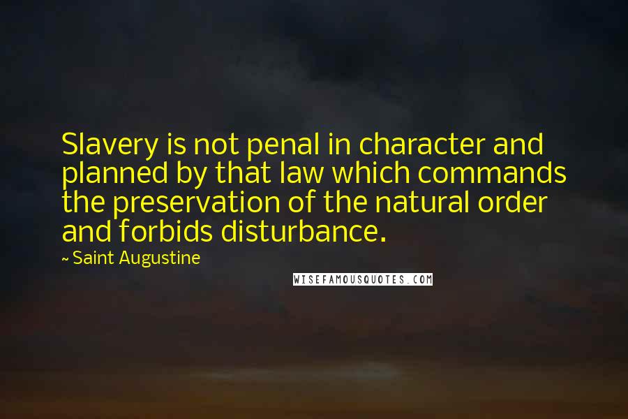 Saint Augustine Quotes: Slavery is not penal in character and planned by that law which commands the preservation of the natural order and forbids disturbance.