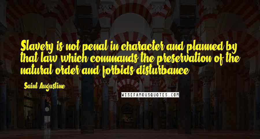 Saint Augustine Quotes: Slavery is not penal in character and planned by that law which commands the preservation of the natural order and forbids disturbance.