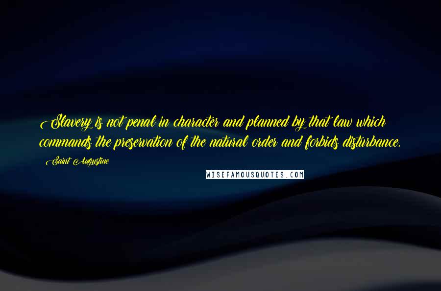 Saint Augustine Quotes: Slavery is not penal in character and planned by that law which commands the preservation of the natural order and forbids disturbance.