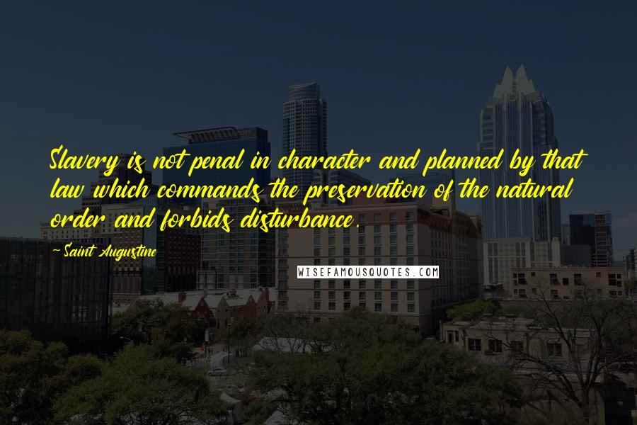 Saint Augustine Quotes: Slavery is not penal in character and planned by that law which commands the preservation of the natural order and forbids disturbance.