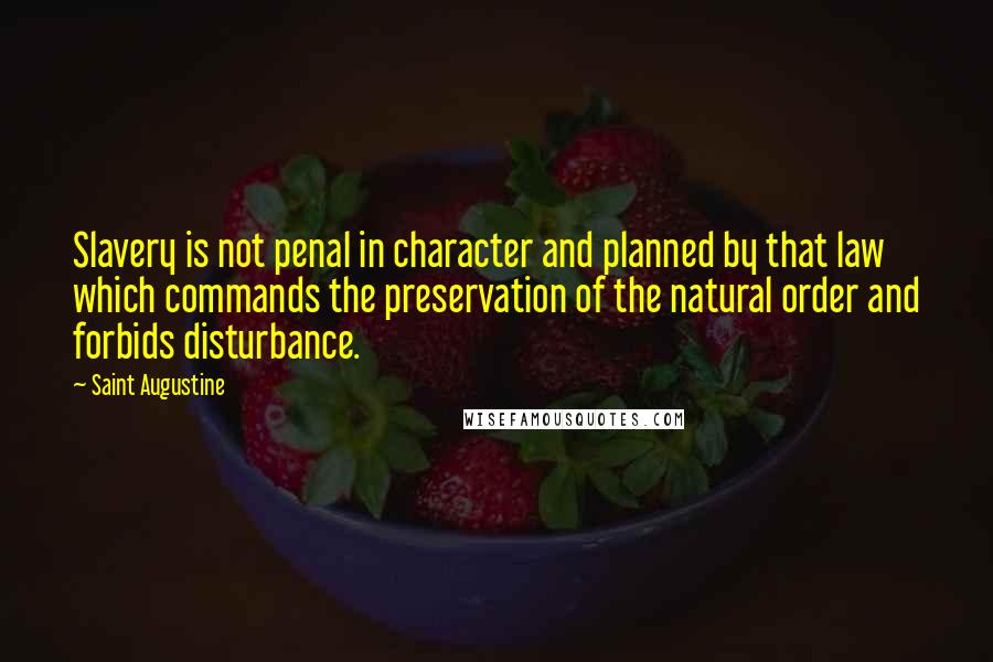 Saint Augustine Quotes: Slavery is not penal in character and planned by that law which commands the preservation of the natural order and forbids disturbance.