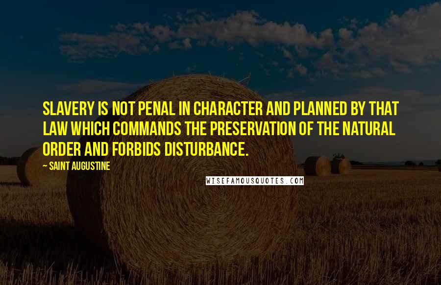 Saint Augustine Quotes: Slavery is not penal in character and planned by that law which commands the preservation of the natural order and forbids disturbance.