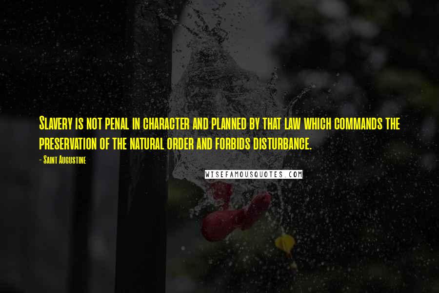Saint Augustine Quotes: Slavery is not penal in character and planned by that law which commands the preservation of the natural order and forbids disturbance.