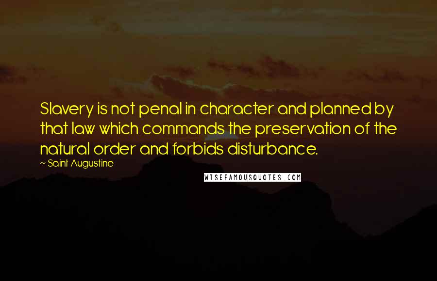 Saint Augustine Quotes: Slavery is not penal in character and planned by that law which commands the preservation of the natural order and forbids disturbance.