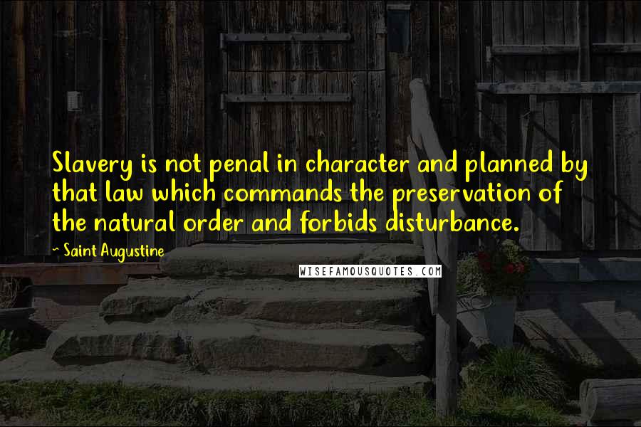 Saint Augustine Quotes: Slavery is not penal in character and planned by that law which commands the preservation of the natural order and forbids disturbance.