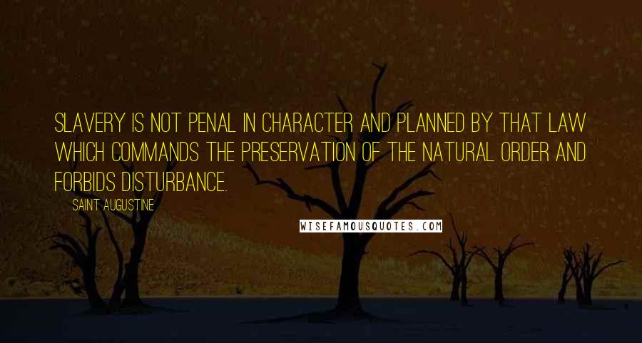 Saint Augustine Quotes: Slavery is not penal in character and planned by that law which commands the preservation of the natural order and forbids disturbance.