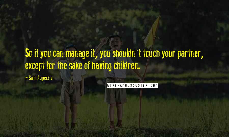 Saint Augustine Quotes: So if you can manage it, you shouldn't touch your partner, except for the sake of having children.