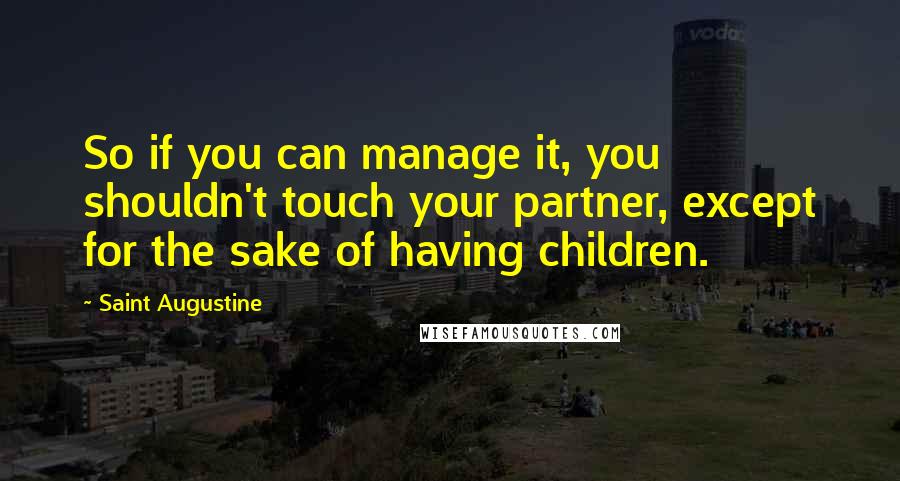 Saint Augustine Quotes: So if you can manage it, you shouldn't touch your partner, except for the sake of having children.