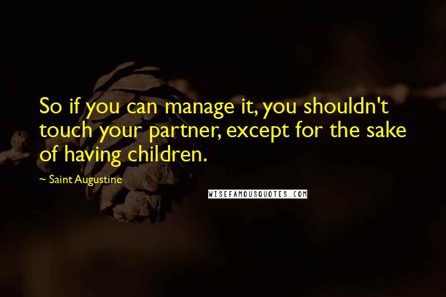 Saint Augustine Quotes: So if you can manage it, you shouldn't touch your partner, except for the sake of having children.